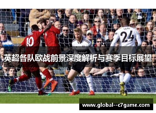 英超各队欧战前景深度解析与赛季目标展望 英超各队欧战前景深度解析与赛季目标展望