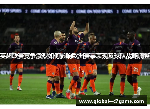 英超联赛竞争激烈如何影响欧洲赛事表现及球队战略调整 英超联赛竞争激烈如何影响欧洲赛事表现及球队战略调整
