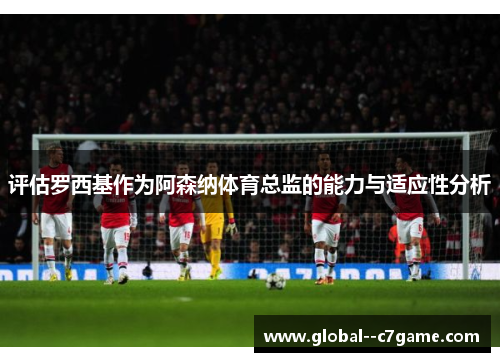 评估罗西基作为阿森纳体育总监的能力与适应性分析
