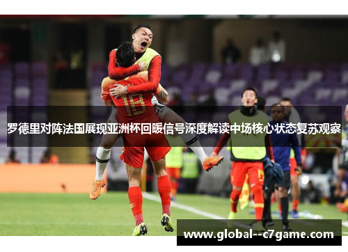 罗德里对阵法国展现亚洲杯回暖信号深度解读中场核心状态复苏观察 罗德里对阵法国展现亚洲杯回暖信号深度解读中场核心状态复苏观察