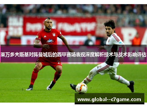 莱万多夫斯基对阵曼城后的西甲赛场表现深度解析技术与战术影响评估 莱万多夫斯基对阵曼城后的西甲赛场表现深度解析技术与战术影响评估