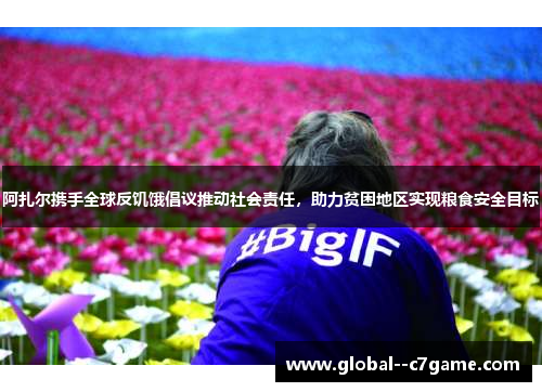 阿扎尔携手全球反饥饿倡议推动社会责任,助力贫困地区实现粮食安全目标 阿扎尔携手全球反饥饿倡议推动社会责任,助力贫困地区实现粮食安全目标