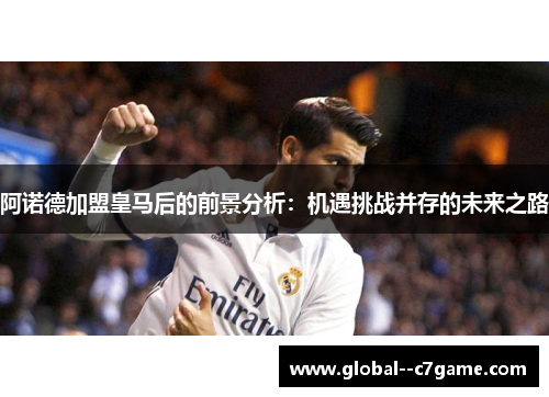 阿诺德加盟皇马后的前景分析:机遇挑战并存的未来之路 阿诺德加盟皇马后的前景分析:机遇挑战并存的未来之路