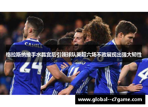 格拉斯纳接手水晶宫后引领球队英超六场不败展现出强大韧性 格拉斯纳接手水晶宫后引领球队英超六场不败展现出强大韧性