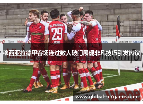 穆西亚拉德甲客场连过数人破门展现非凡技巧引发热议 穆西亚拉德甲客场连过数人破门展现非凡技巧引发热议