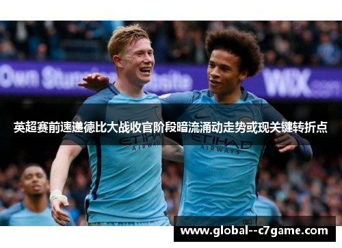 英超赛前速递德比大战收官阶段暗流涌动走势或现关键转折点
