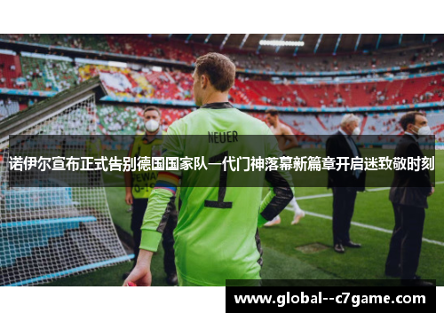 诺伊尔宣布正式告别德国国家队一代门神落幕新篇章开启迷致敬时刻 诺伊尔宣布正式告别德国国家队一代门神落幕新篇章开启迷致敬时刻