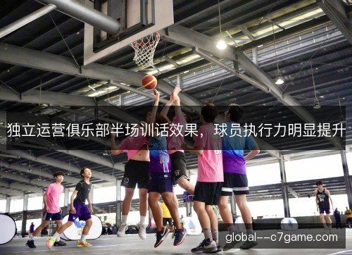 独立运营俱乐部半场训话效果，球员执行力明显提升