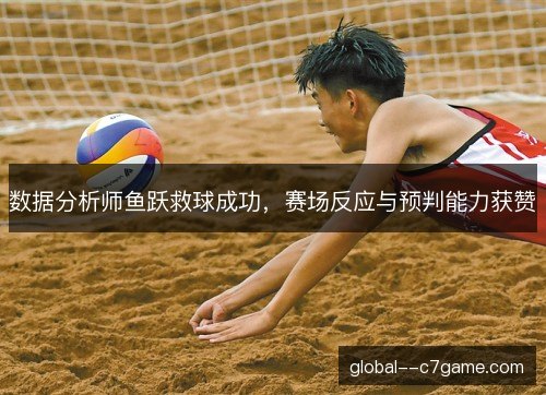 数据分析师鱼跃救球成功，赛场反应与预判能力获赞